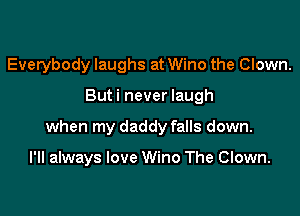 Everybody laughs at Wino the Clown.
But i never laugh

when my daddy falls down.

I'll always love Wino The Clown.