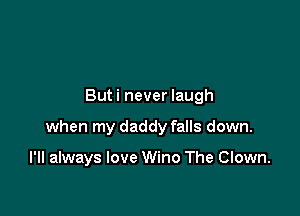 But i never laugh

when my daddy falls down.

I'll always love Wino The Clown.