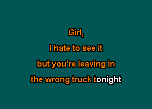 Girl,
lhate to see it

but you're leaving in

the wrong truck tonight