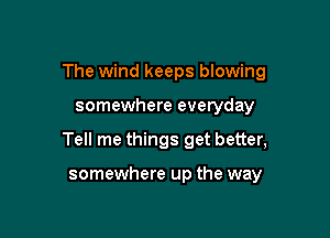 The wind keeps blowing

somewhere everyday

Tell me things get better,

somewhere up the way