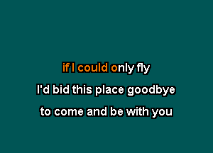 ifl could only fly

I'd bid this place goodbye

to come and be with you