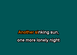 Another sinking sun,

one more lonely night