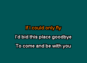 lfl could only fly

I'd bid this place goodbye

To come and be with you