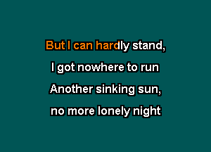 But I can hardly stand,

I got nowhere to run

Another sinking sun,

no more lonely night