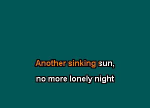 Another sinking sun,

no more lonely night