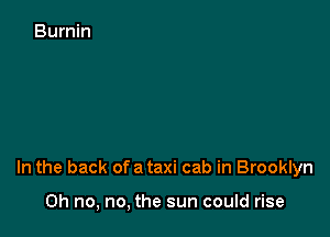 In the back ofa taxi cab in Brooklyn

Oh no, no, the sun could rise