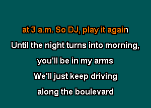 at 3 am. 80 DJ, play it again
Until the night turns into morning,

you'll be in my arms

We'lljust keep driving

along the boulevard