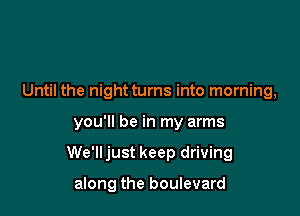Until the night turns into morning,

you'll be in my arms

We'lljust keep driving

along the boulevard