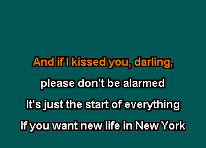 And if! kissed you, darling,

please don't be alarmed
It's just the start of everything

If you want new life in New York