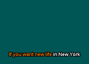 If you want new life in New York