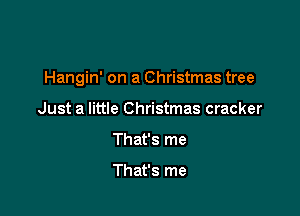 Hangin' on a Christmas tree

Just a little Christmas cracker
That's me

That's me