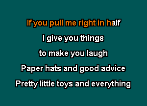 lfyou pull me right in half
I give you things

to make you laugh

Paper hats and good advice

Pretty little toys and everything