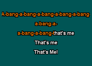 A-bang-a-bang-a-bang-a-bang-a-bang-

a-bang-a-

a-bang-a-bang-that's me

That's me
That's Me!