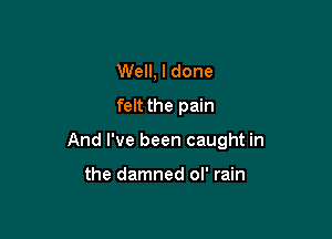 Well, I done
felt the pain

And I've been caught in

the damned ol' rain