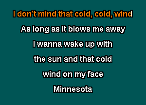 I dont mind that cold, cold, wind

As long as it blows me away
lwanna wake up with
the sun and that cold

wind on my face

Minnesota