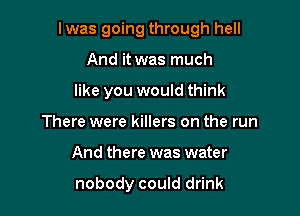 l was going through hell

And it was much
like you would think
There were killers on the run
And there was water

nobody could drink