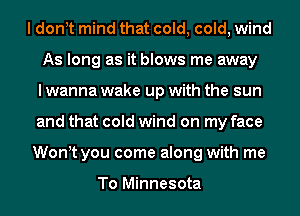 I dont mind that cold, cold, wind
As long as it blows me away
I wanna wake up with the sun
and that cold wind on my face
Wontt you come along with me

To Minnesota