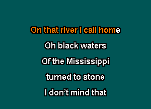 On that riverl call home

0h black waters

0fthe Mississippi

turned to stone

ldontt mind that