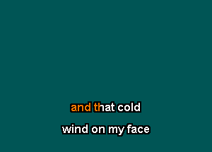 and that cold

wind on my face