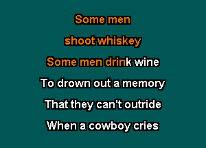 Some men
shoot whiskey

Some men drink wine

To drown out a memory

That they can't outride

When a cowboy cries