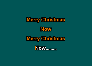 Merry Christmas

Now

Merry Christmas

Now .........