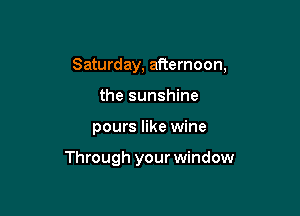Saturday, afternoon,

the sunshine
pours like wine

Through your window
