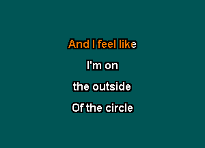 And Ifeel like

I'm on

the outside
0fthe circle