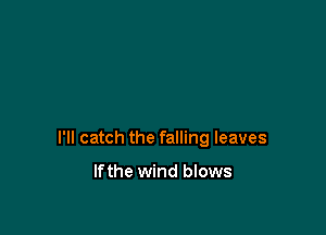 I'll catch the falling leaves

Ifthe wind blows