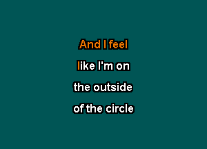 And Ifeel
like I'm on

the outside

ofthe circle