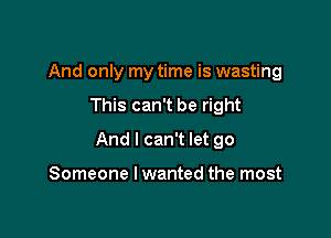 And only my time is wasting
This can't be right

And I can't let go

Someone I wanted the most