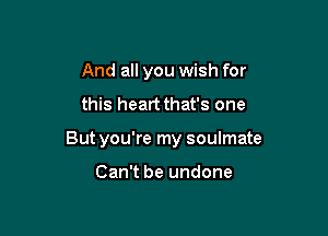 And all you wish for

this heart that's one

Butyou're my soulmate

Can't be undone