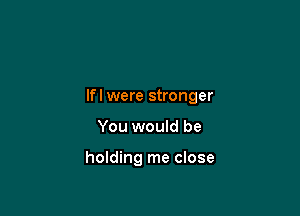 lfl were stronger

You would be

holding me close