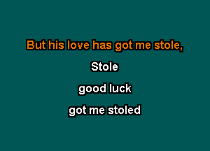But his love has got me stole,

Stole
good luck

got me stoled