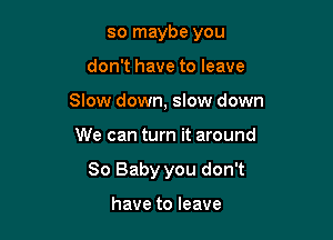 so maybe you

don't have to leave

Slow down, sIow down

We can turn it around
80 Baby you don't

have to leave