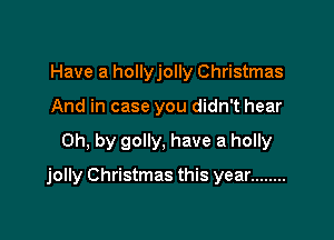 Have a hollyjolly Christmas
And in case you didn't hear

Oh, by golly, have a holly

jolly Christmas this year ........