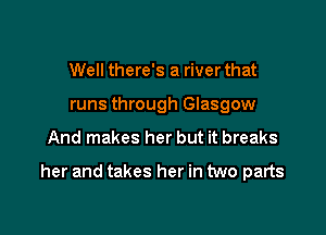 Well there's a river that
runs through Glasgow

And makes her but it breaks

her and takes her in two parts
