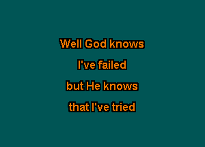 Well God knows

I've failed
but He knows

that I've tried