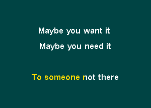 Maybe you want it

Maybe you need it

To someone not there