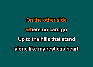 0n the other side

where no cars 90

Up to the hills that stand

alone like my restless heart
