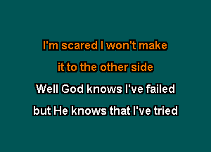 I'm scared lwon't make
it to the other side
Well God knows I've failed

but He knows that I've tried