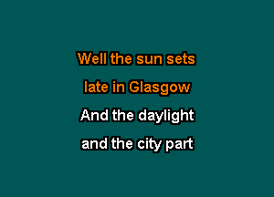 Well the sun sets

late in Glasgow

And the daylight
and the city part
