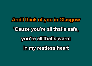 And Ithink of you in Glasgow

'Cause you're all that's safe,

you're all that's warm

in my restless heart