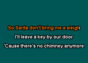 So Santa don't bring me a sleigh

I'll leave a key by our door

'Cause there's no chimney anymore