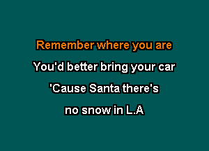 Remember where you are

You'd better bring your car

'Cause Santa there's

no snow in LA