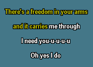 There's a freedom in your arms

and it carries me through
I need you-u-u-u-u

Oh yes I do