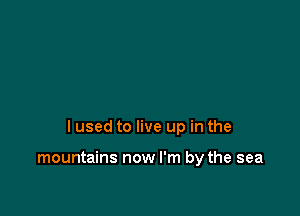 I used to live up in the

mountains now I'm by the sea
