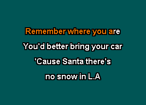 Remember where you are

You'd better bring your car

'Cause Santa there's

no snow in LA