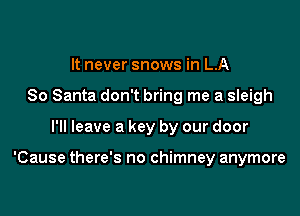 It never snows in LA
So Santa don't bring me a sleigh

I'll leave a key by our door

'Cause there's no chimney anymore