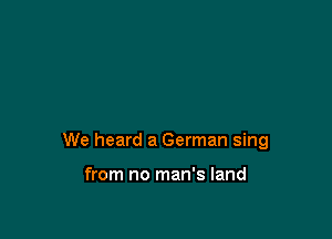 We heard a German sing

from no man's land