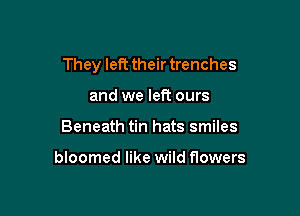 They left their trenches

and we left ours
Beneath tin hats smiles

bloomed like wild flowers